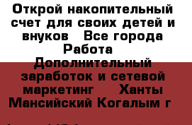 Открой накопительный счет для своих детей и внуков - Все города Работа » Дополнительный заработок и сетевой маркетинг   . Ханты-Мансийский,Когалым г.